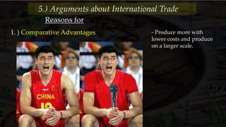 Reasons for
1. ) Comparative Advantages - Produce more with
lower costs and produce
on a larger scale.
5.) Arguments about International Trade
 