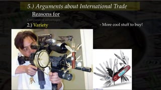Reasons for
Comparative advantages
2.) Variety - More cool stuff to buy!
5.) Arguments about International Trade
 