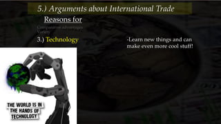 Reasons for
Comparative advantages
Variety
3.) Technology -Learn new things and can
make even more cool stuff!
5.) Arguments about International Trade
 