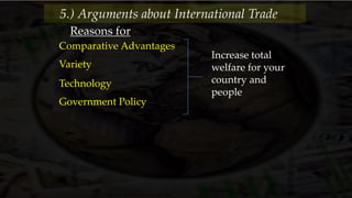 Reasons for
Comparative Advantages
Variety
Technology
Increase total
welfare for your
country and
people
Government Policy
5.) Arguments about International Trade
 