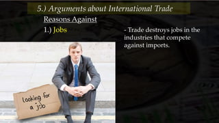 Reasons Against
- Trade destroys jobs in the
industries that compete
against imports.
1.) Jobs
5.) Arguments about International Trade
 