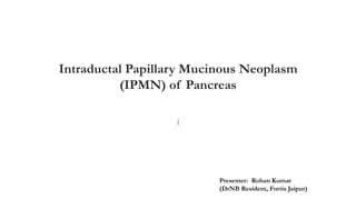 Intraductal Papillary Mucinous Neoplasm
(IPMN) of Pancreas
|
Presenter: Rohan Kumar
(DrNB Resident, Fortis Jaipur)
 