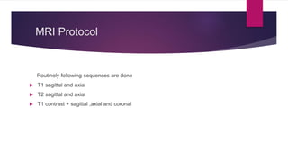 MRI Protocol
Routinely following sequences are done
 T1 sagittal and axial
 T2 sagittal and axial
 T1 contrast + sagittal ,axial and coronal
 
