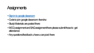 Assignments
•Signintogoogleclassroom
•Codetojoingoogleclassroom:tkendnz
•StudyMaterialsarepostedthere
•MCQassignmentandSAQassignmenttherepleasesubmitthoseto get
attendance
•Anyquestions/feedbackuhaveucanpost there
 