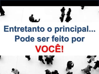 Entretanto o principal...
  Pode ser feito por
        VOCÊ!
 