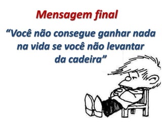 Mensagem final
“Você não consegue ganhar nada
  na vida se você não levantar
           da cadeira”
 