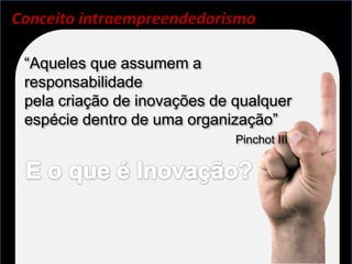 Conceito intraempreendedorismo

 “Aqueles que assumem a
 responsabilidade
 pela criação de inovações de qualquer
 espécie dentro de uma organização”
                              Pinchot III
 