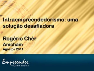 Intraempreendedorismo: uma
solução desafiadora

Rogério Chér
Amcham
Agosto / 2011
 