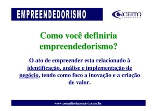 Como você definiria
       empreendedorismo?
    O ato de empreender esta relacionado à
   identificação, análise e implementação de
negócio, tendo como foco a inovação e a criação
                    de valor.


             www.consultoriaconceito.com.br
 