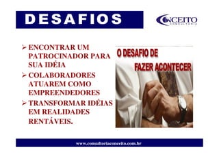 ENCONTRAR UM
PATROCINADOR PARA
SUA IDÉIA
COLABORADORES
ATUAREM COMO
EMPREENDEDORES
TRANSFORMAR IDÉIAS
EM REALIDADES
RENTÁVEIS.
                                           LOCALIZAR




          www.consultoriaconceito.com.br
 