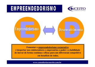 Fomentar o empreendedorismo corporativo
 é despertar nos colaboradores e empresários o poder e a habilidade
de inovar de forma contínua e eficaz para um diferencial competitivo
                        em benefício de todos.

                  www.consultoriaconceito.com.br
 