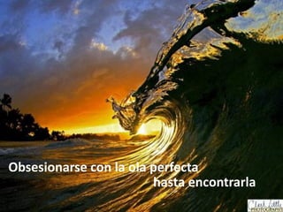 Intraemprendimiento
Obsesionarse con la ola perfecta
hasta encontrarla
 