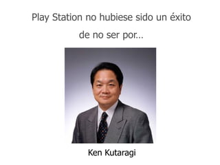 Intraemprendimiento
Play Station no hubiese sido un éxito
de no ser por…
Ken Kutaragi
 