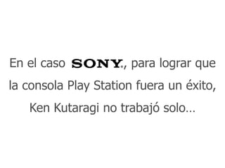Intraemprendimiento 43
En el caso Sony , para lograr que
la consola Play Station fuera un éxito,
Ken Kutaragi no trabajó solo…
 