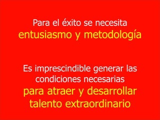 Intraemprendimiento 59
Es imprescindible generar las
condiciones necesarias
para atraer y desarrollar
talento extraordinario
Para el éxito se necesita
entusiasmo y metodología
 