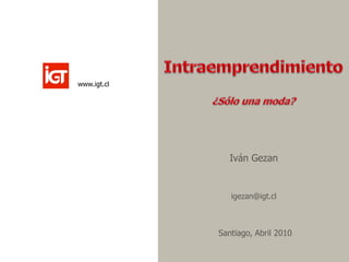 Intraemprendimiento
Iván Gezan
igezan@igt.cl
Santiago, Abril 2010
www.igt.cl
 