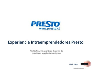 Intraemprendimiento
Experiencia Intraemprendedores Presto
Abril, 2010
Nicolás Pino, Subgerente de desarrollo de
negocios en servicios transaccionales
 