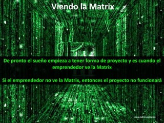 Intraemprendimiento
De pronto el sueño empieza a tener forma de proyecto y es cuando el
emprendedor ve la Matrix
Si el emprendedor no ve la Matrix, entonces el proyecto no funcionará
Viendo la Matrix
 