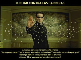 Intraemprendimiento
A muchas personas no les importa el tema.
“No se puede hacer” ,“ya lo hemos intentado y no funciono” “esto se ha hecho siempre igual”
No tengo tiempo, no es prioridad para la empresa
¿Cuanto $$ va a generar en los primeros 6 meses?
LUCHAR CONTRA LAS BARRERAS
 