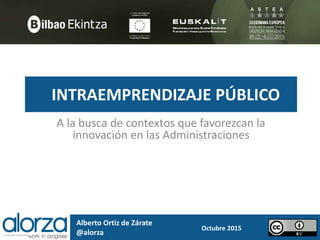 INTRAEMPRENDIZAJE PÚBLICO
A la busca de contextos que favorezcan la
innovación en las Administraciones
Alberto Ortiz de Zárate
@alorza
Octubre 2015
 