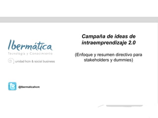 Julio de 2011 Campaña de ideas de intraemprendizaje 2.0 (Enfoque y resumen directivo para stakeholders y dummies) @Ibermaticahcm 