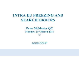 INTRA EU FREEZING AND SEARCH ORDERS Peter McMaster QC Monday, 21st March 2011 © 