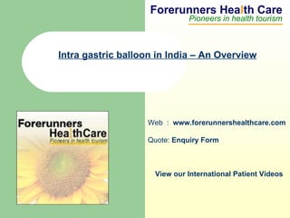 Forerunners Hea l th Care Pioneers in health tourism Web  :  www.forerunnershealthcare.com Quote:  Enquiry Form   View our International Patient Videos Intra gastric balloon in India – An Overview 