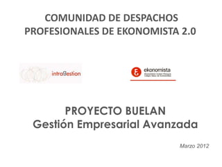 COMUNIDAD DE DESPACHOS
PROFESIONALES DE EKONOMISTA 2.0




       PROYECTO BUELAN
 Gestión Empresarial Avanzada
                            Marzo 2012
 