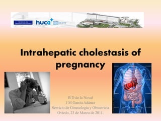 Intrahepatic cholestasis of 
pregnancy 
B D de la Noval 
J M García Adánez 
Servicio de Ginecología y Obstetricia 
Oviedo, 23 de Marzo de 2011. 
 