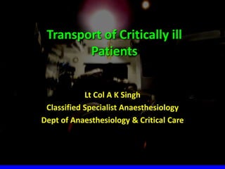 Transport of Critically ill
Patients
Lt Col A K Singh
Classified Specialist Anaesthesiology
Dept of Anaesthesiology & Critical Care
 