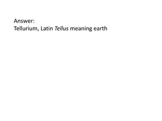Answer:
Tellurium, Latin Tellus meaning earth

 