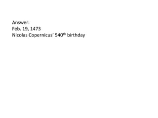 Answer:
Feb. 19, 1473
Nicolas Copernicus’ 540th birthday

 