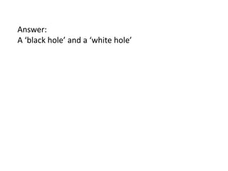 Answer:
A ‘black hole’ and a ‘white hole’

 