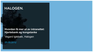 Hvordan få mer ut av intranettet:
Hjertebank og kongstanke
Vegard Iglebæk, Halogen

25.05.2012
 
