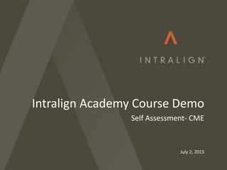 July 2, 2015
Intralign Academy Course Demo
Self Assessment- CME
 