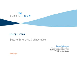 IntraLinks
          Secure Enterprise Collaboration

                                                     Darran Nullmeyers
                                              Senior Account Executive
                                            dnullmeyers@intralinks.com
                                                     +44 7557 970 896
          18th Oct 2011
1   CONFIDENTIAL
 