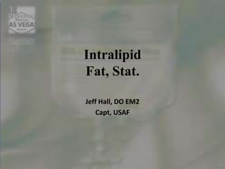 Intralipid
Fat, Stat.
Jeff Hall, DO EM2
Capt, USAF
 