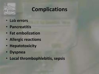 Complications
• Lab errors
• Pancreatitis
• Fat embolization
• Allergic reactions
• Hepatotoxicity
• Dyspnea
• Local thrombophlebitis, sepsis
 