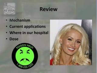 Review
• Mechanism
• Current applications
• Where in our hospital
• Dose
 