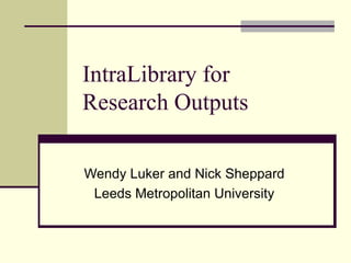 IntraLibrary for  Research Outputs Wendy Luker and Nick Sheppard Leeds Metropolitan University 