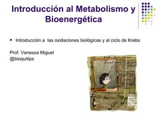 Introducción al Metabolismo y
        Bioenergética

   Introducción a las oxidaciones biológicas y al ciclo de Krebs

Prof. Vanessa Miguel
@bioquitips
 