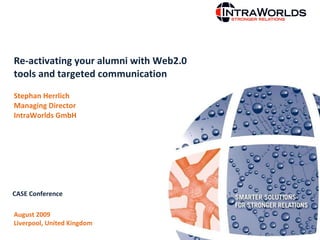 Re-activating your alumni with Web2.0 tools and targeted communication  Stephan Herrlich Managing Director  IntraWorlds GmbH August 2009  Liverpool, United Kingdom CASE Conference 