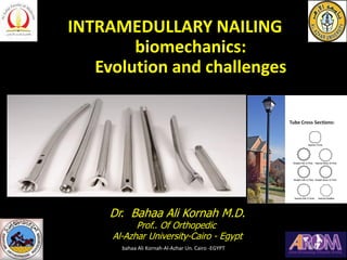 INTRAMEDULLARY NAILING
biomechanics:
Evolution and challenges
Dr. Bahaa Ali Kornah M.D.
Prof.. Of Orthopedic
Al-Azhar University-Cairo - Egypt
bahaa Ali Kornah-Al-Azhar Un. Cairo -EGYPT
 