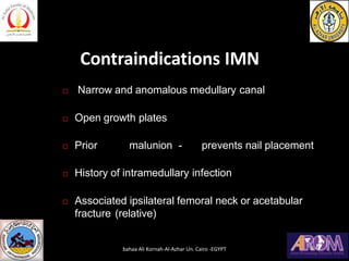 Contraindications IMN
 Narrow and anomalous medullary canal
 Open growth plates
 Prior malunion - prevents nail placement
 History of intramedullary infection
 Associated ipsilateral femoral neck or acetabular
fracture (relative)
bahaa Ali Kornah-Al-Azhar Un. Cairo -EGYPT
 
