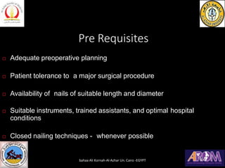 Pre Requisites
 Adequate preoperative planning
 Patient tolerance to a major surgical procedure
 Availability of nails of suitable length and diameter
 Suitable instruments, trained assistants, and optimal hospital
conditions
 Closed nailing techniques - whenever possible
bahaa Ali Kornah-Al-Azhar Un. Cairo -EGYPT
 