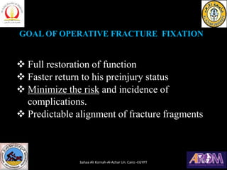 GOAL OF OPERATIVE FRACTURE FIXATION
❖ Full restoration of function
❖ Faster return to his preinjury status
❖ Minimize the risk and incidence of
complications.
❖ Predictable alignment of fracture fragments
bahaa Ali Kornah-Al-Azhar Un. Cairo -EGYPT
 
