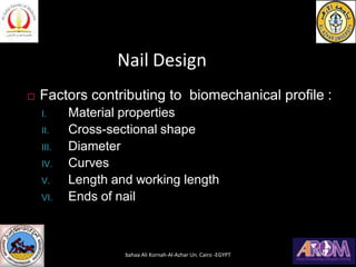 Nail Design
 Factors contributing to biomechanical profile :
I. Material properties
II. Cross-sectional shape
III. Diameter
IV. Curves
V. Length and working length
VI. Ends of nail
bahaa Ali Kornah-Al-Azhar Un. Cairo -EGYPT
 