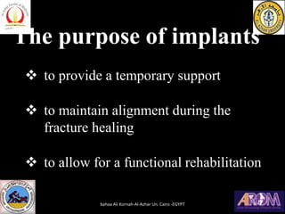 The purpose of implants
❖ to provide a temporary support
❖ to maintain alignment during the
fracture healing
❖ to allow for a functional rehabilitation
bahaa Ali Kornah-Al-Azhar Un. Cairo -EGYPT
 