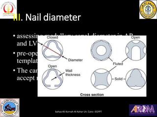 III. Nail diameter
• assessing medullary canal diameter in AP
and LV both site
• pre-operative radiograph by using the
templates provided.
• The canal must be reamed to at least 1 mm to
accept nail less than it
bahaa Ali Kornah-Al-Azhar Un. Cairo -EGYPT
 