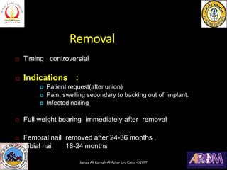 Removal
 Timing controversial
 Indications :
 Patient request(after union)
 Pain, swelling secondary to backing out of implant.
 Infected nailing
 Full weight bearing immediately after removal
 Femoral nail removed after 24-36 months ,
 Tibial nail 18-24 months
bahaa Ali Kornah-Al-Azhar Un. Cairo -EGYPT
 